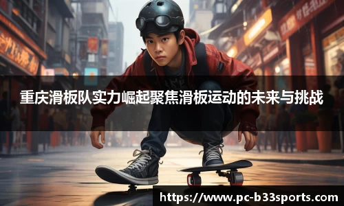 重庆滑板队实力崛起聚焦滑板运动的未来与挑战