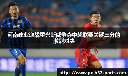河南建业迎战重兴斯威争夺中超联赛关键三分的激烈对决